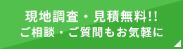 現地調査・見積無料!!ご相談・ご質問もお気軽に